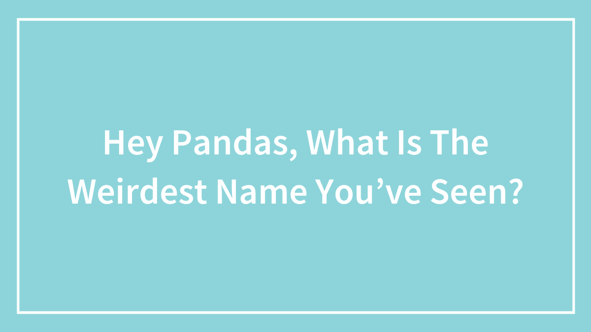 Hey Pandas, What Is The Weirdest Name You’ve Seen?