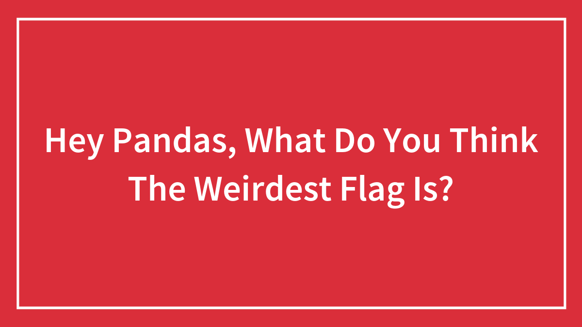 Hey Pandas, What Do You Think The Weirdest Flag Is?