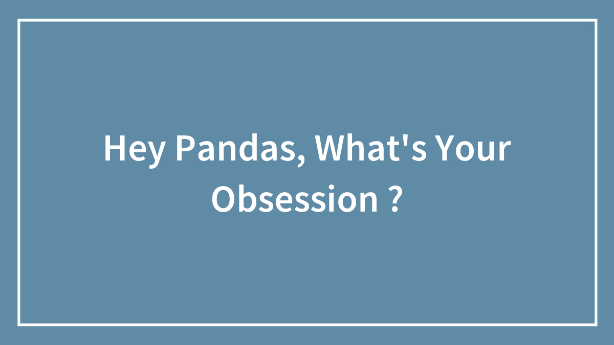 Hey Pandas, What’s Your Obsession ?