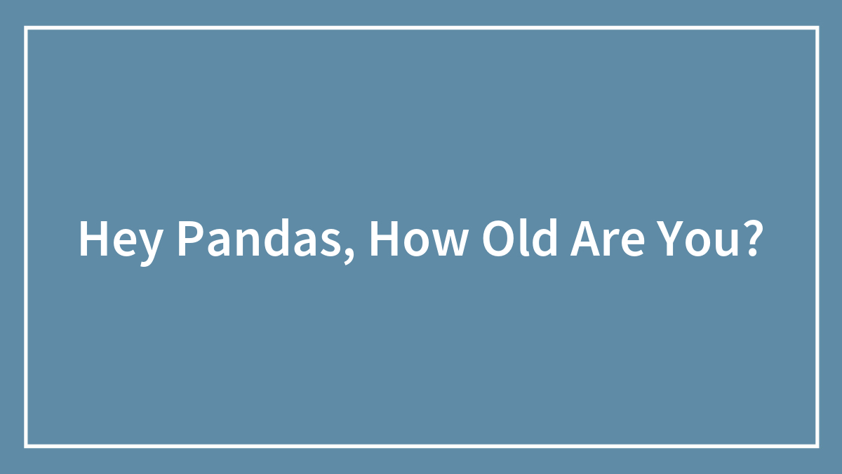 Hey Pandas, How Old Are You?