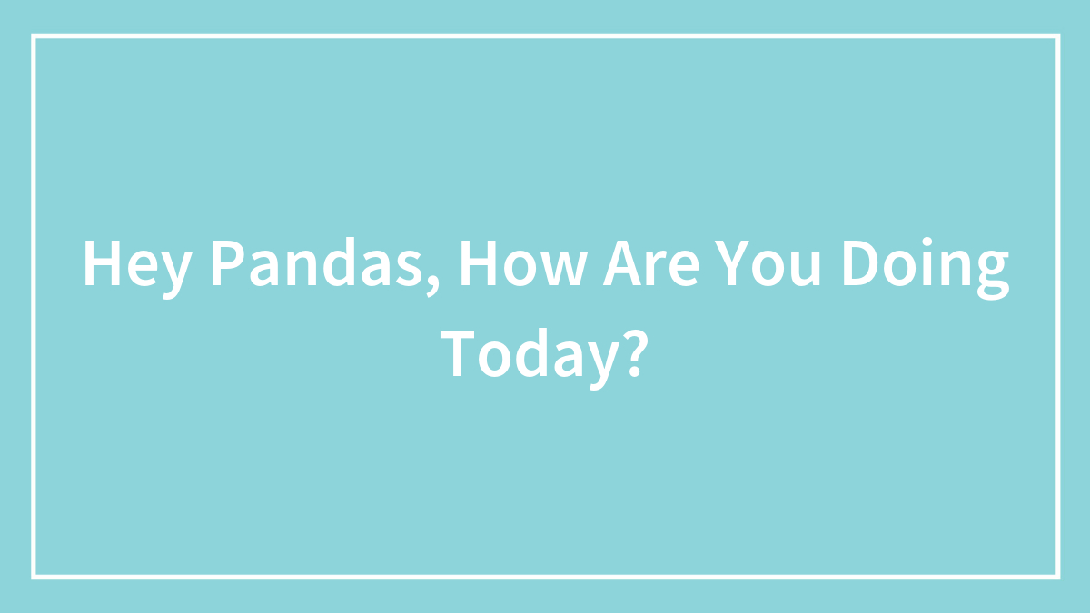 Hey Pandas, How Are You Doing Today?