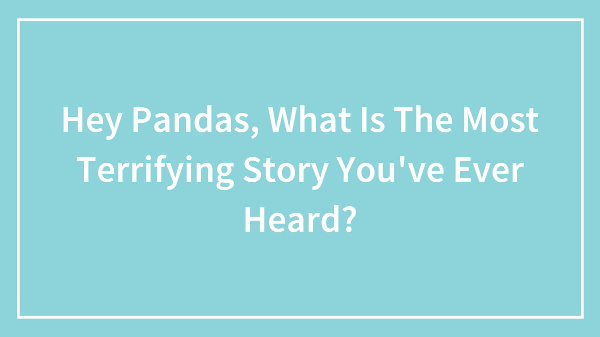 Hey Pandas, What Is The Most Terrifying Story You’ve Ever Heard?