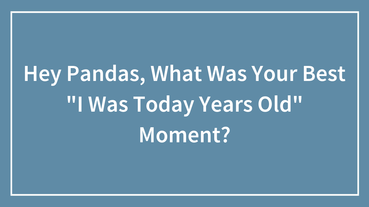 Hey Pandas, What Was Your Best “I Was Today Years Old” Moment? (Closed)