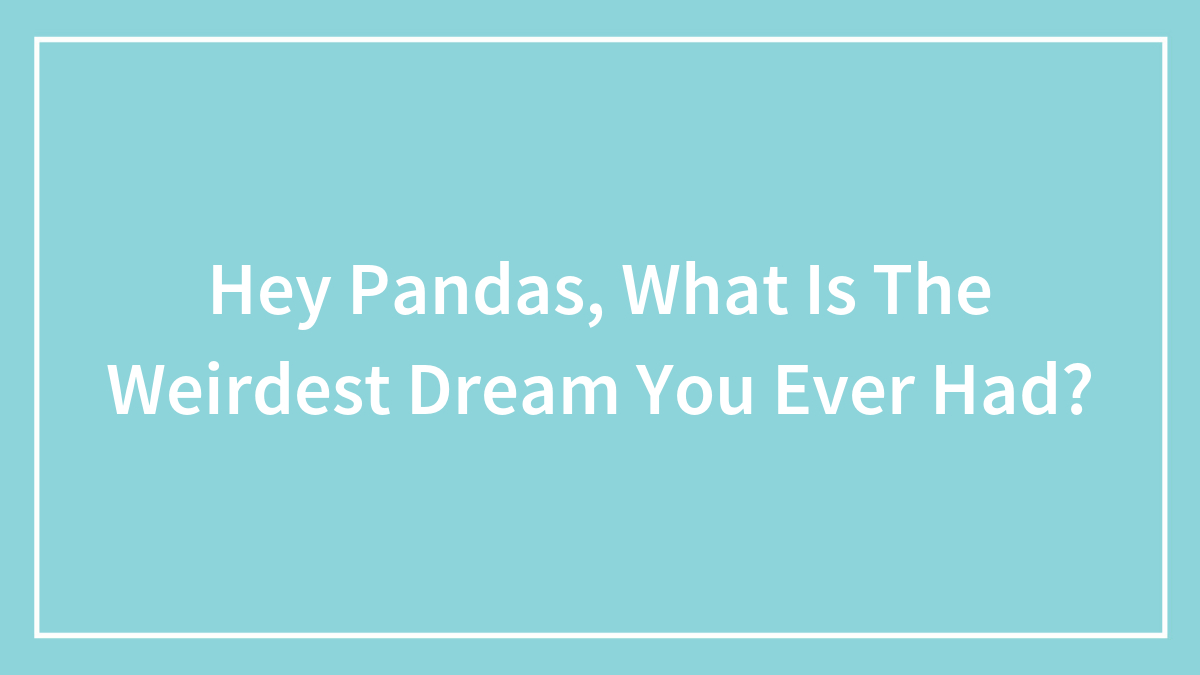 Hey Pandas, What Is The Weirdest Dream You Ever Had?