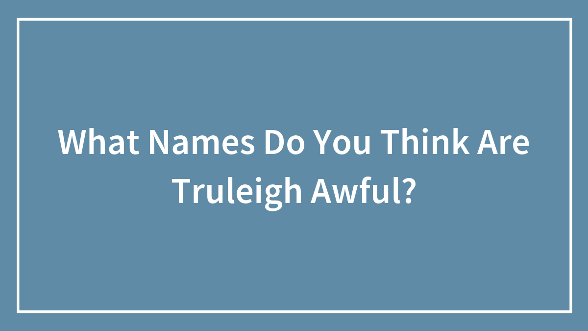 What Names Do You Think Are Truleigh Awful?