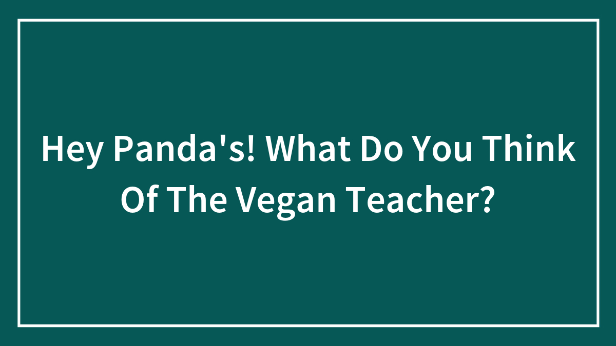 Hey Panda’s! What Do You Think Of The Vegan Teacher? (Closed)