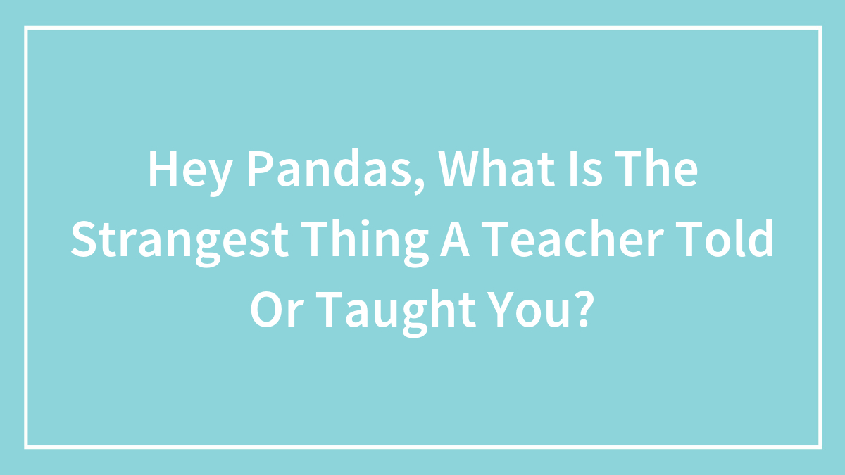 Hey Pandas, What Is The Strangest Thing A Teacher Told Or Taught You?