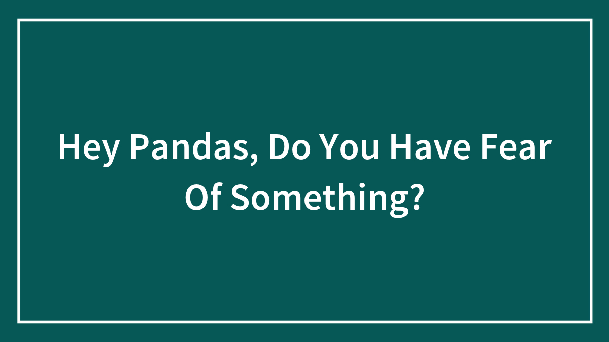 Hey Pandas, Do You Have Fear Of Something? (Closed)