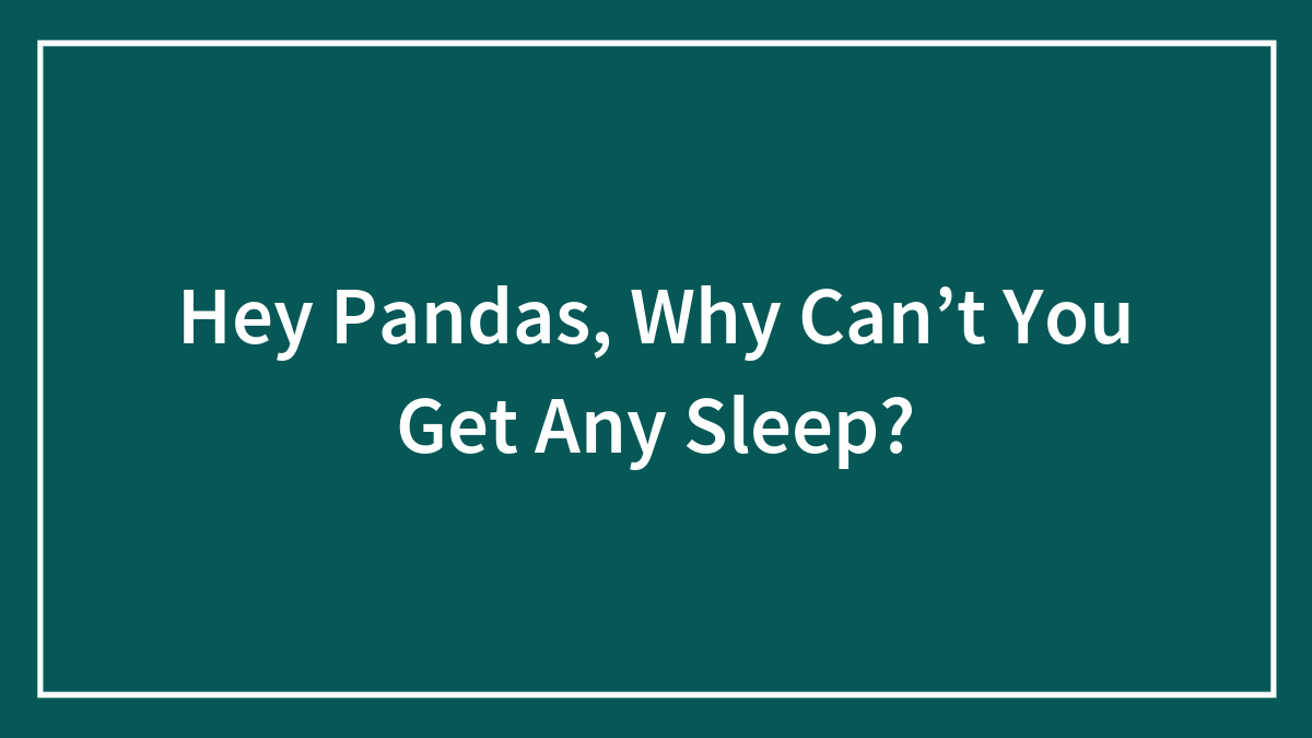 Hey Pandas, Why Can’t You Get Any Sleep? (Closed)