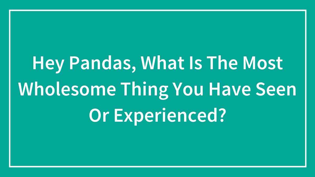 Hey Pandas, What Is The Most Wholesome Thing You Have Seen Or Experienced? (Closed)