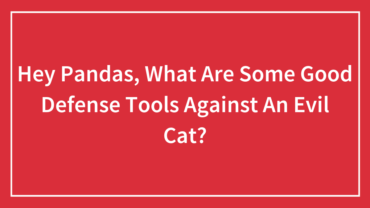 Hey Pandas, What Are Some Good Defense Tools Against An Evil Cat? (Closed)