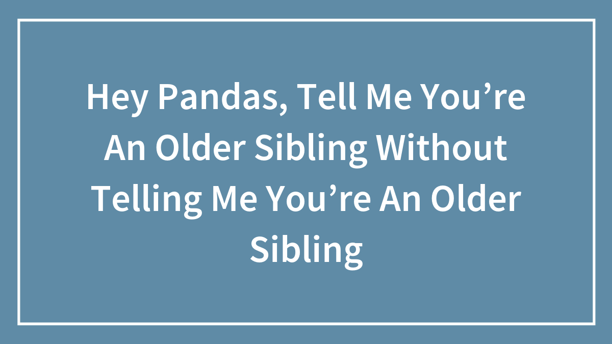 Hey Pandas, Tell Me You’re An Older Sibling Without Telling Me You’re An Older Sibling (Closed)