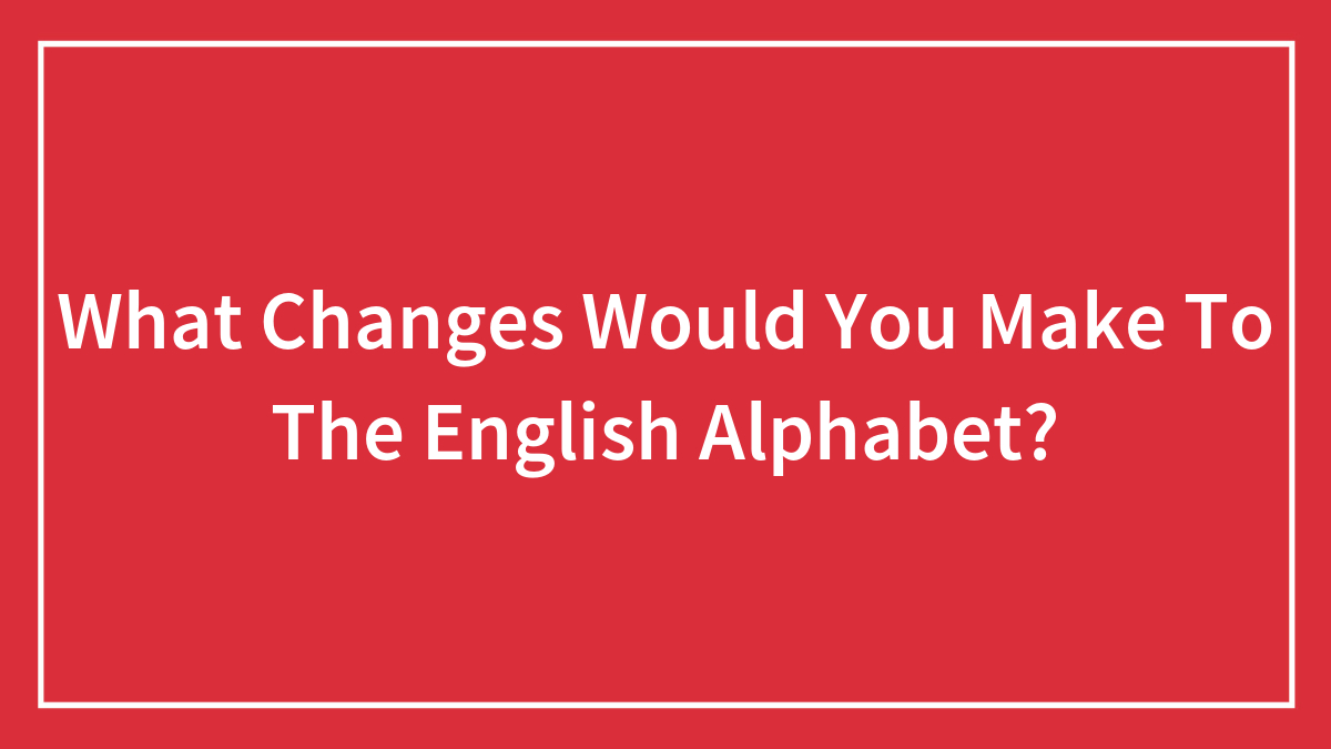 What Changes Would You Make To The English Alphabet?