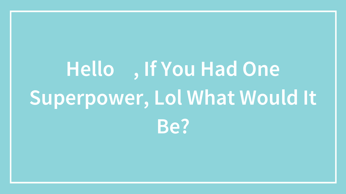 Hello 🐼, If You Had One Superpower, Lol What Would It Be?
