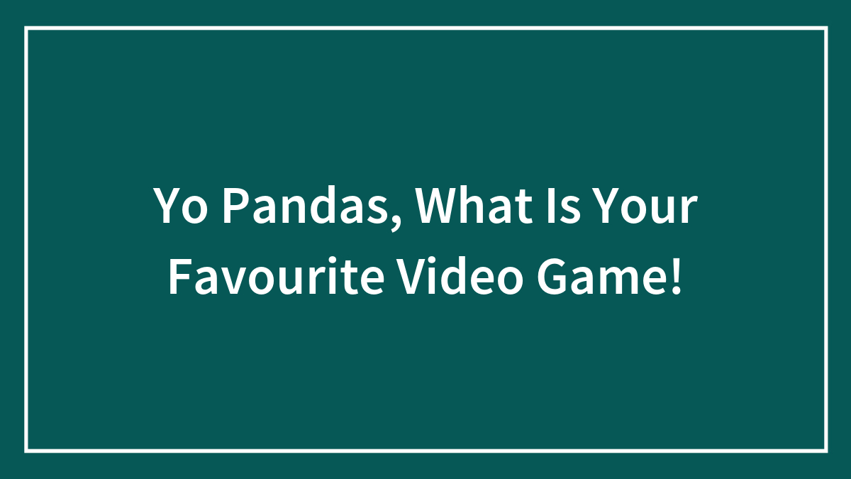 Yo Pandas, What Is Your Favourite Video Game!