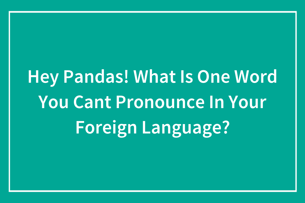 Hey Pandas! What Is One Word You Can't Pronounce In Your Foreign Language?  (Closed) | Bored Panda