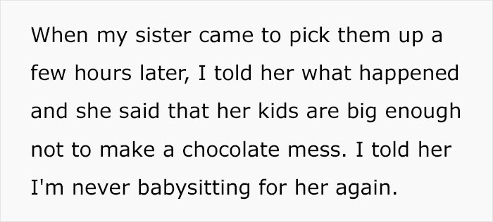 Guy Has A “No Chocolate” Rule While Babysitting His Sibling’s Kids, They Break It So He Says He'll Never Babysit Again Guy Has A “No Chocolate” Rule While Babysitting His Sibling’s Kids, They Break It So He Says He'll Never Babysit Again