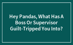 Hey Pandas, What Has A Boss Or Supervisor Guilt-Tripped You Into?