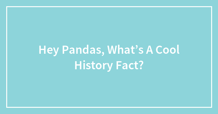 Hey Pandas, What’s A Cool History Fact? (Closed)