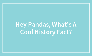 Hey Pandas, What’s A Cool History Fact? (Closed)