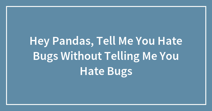 Hey Pandas, Tell Me You Hate Bugs Without Telling Me You Hate Bugs (Closed)