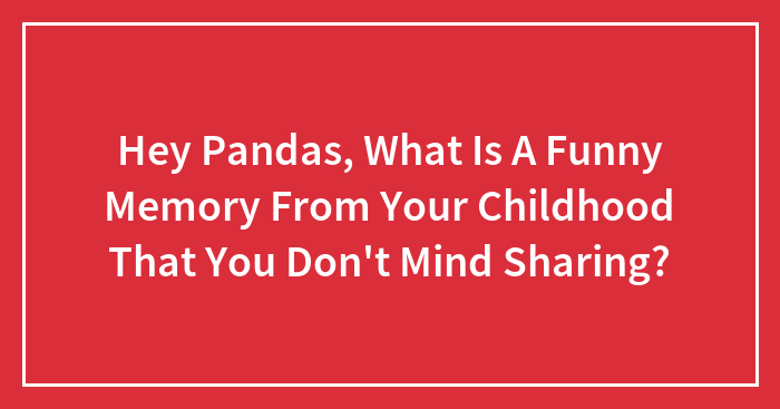 Hey Pandas, What Is A Funny Memory From Your Childhood That You Don’t Mind Sharing?