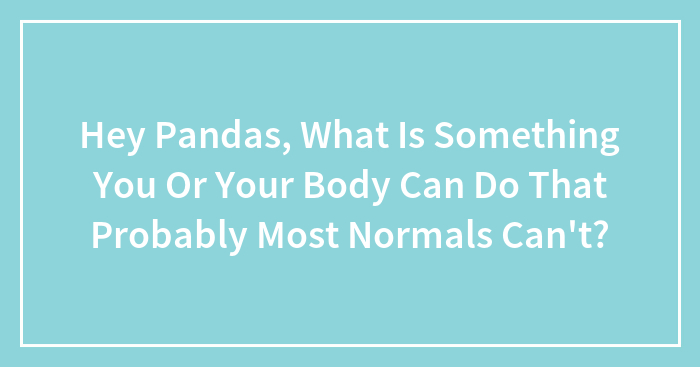 Hey Pandas, What Is Something You Or Your Body Can Do That Probably Most Normals Can’t? (Closed)