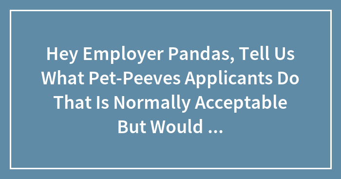 Hey Employer Pandas, Tell Us What Pet-Peeves Applicants Do That Is Normally Acceptable But Would Dissuade You From Hiring? (Closed)