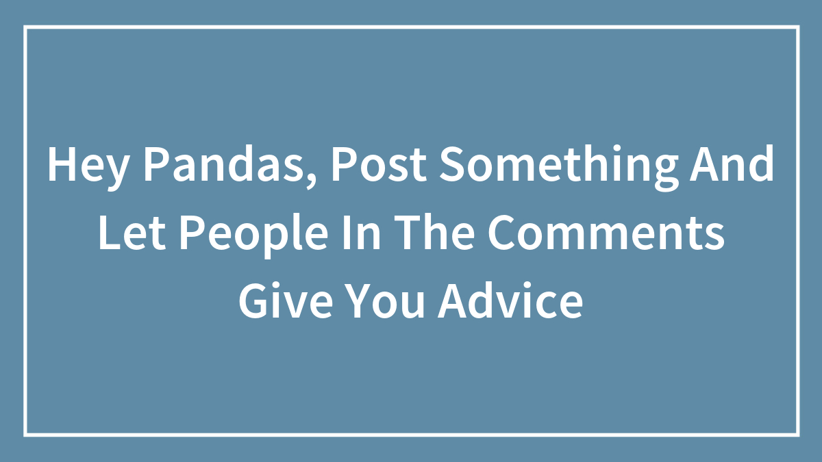Hey Pandas, Post Something And Let People In The Comments Give You Advice
