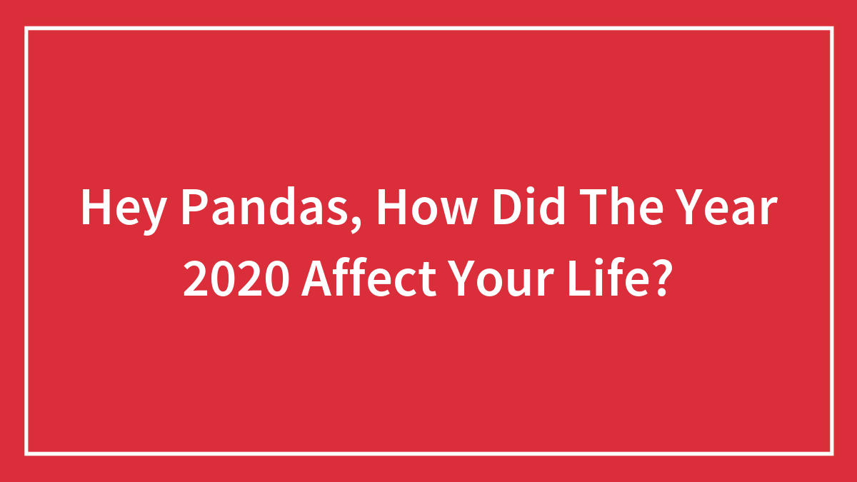 Hey Pandas, How Did The Year 2020 Affect Your Life? (Closed)