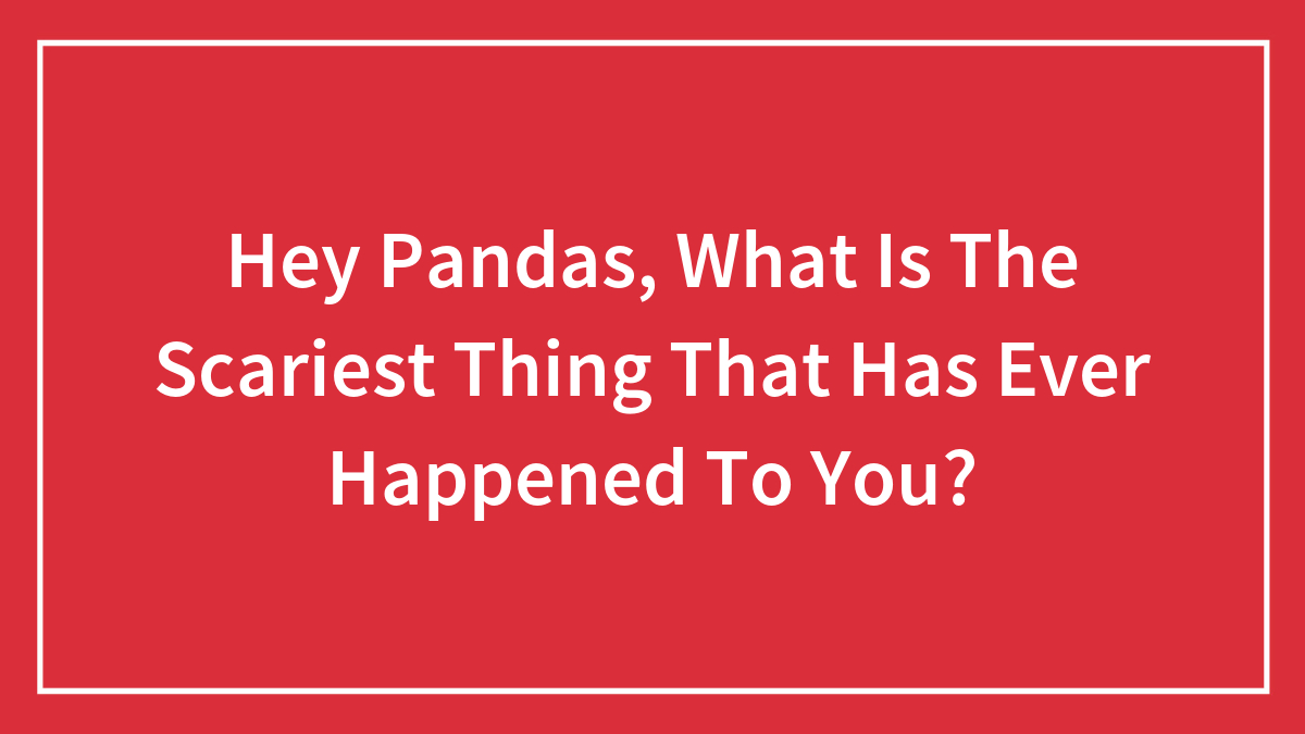 Hey Pandas, What Is The Scariest Thing That Has Ever Happened To You?