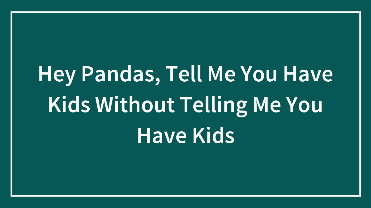 Hey Pandas, Tell Me You Have Kids Without Telling Me You Have Kids (Closed)