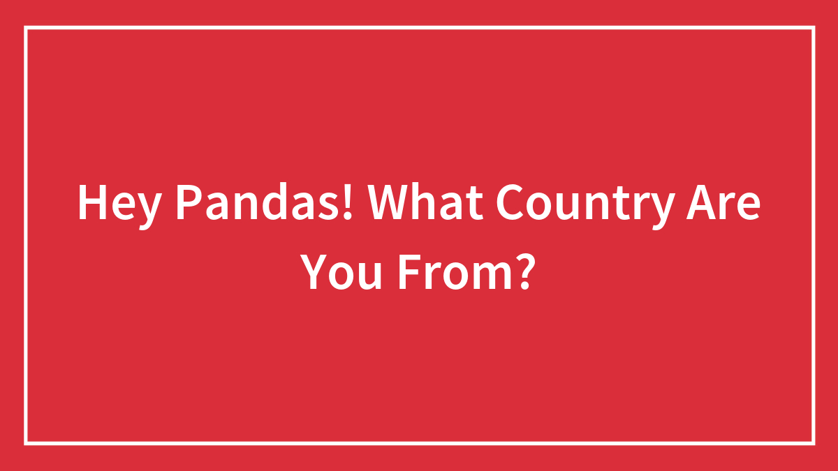 Hey Pandas! What Country Are You From?