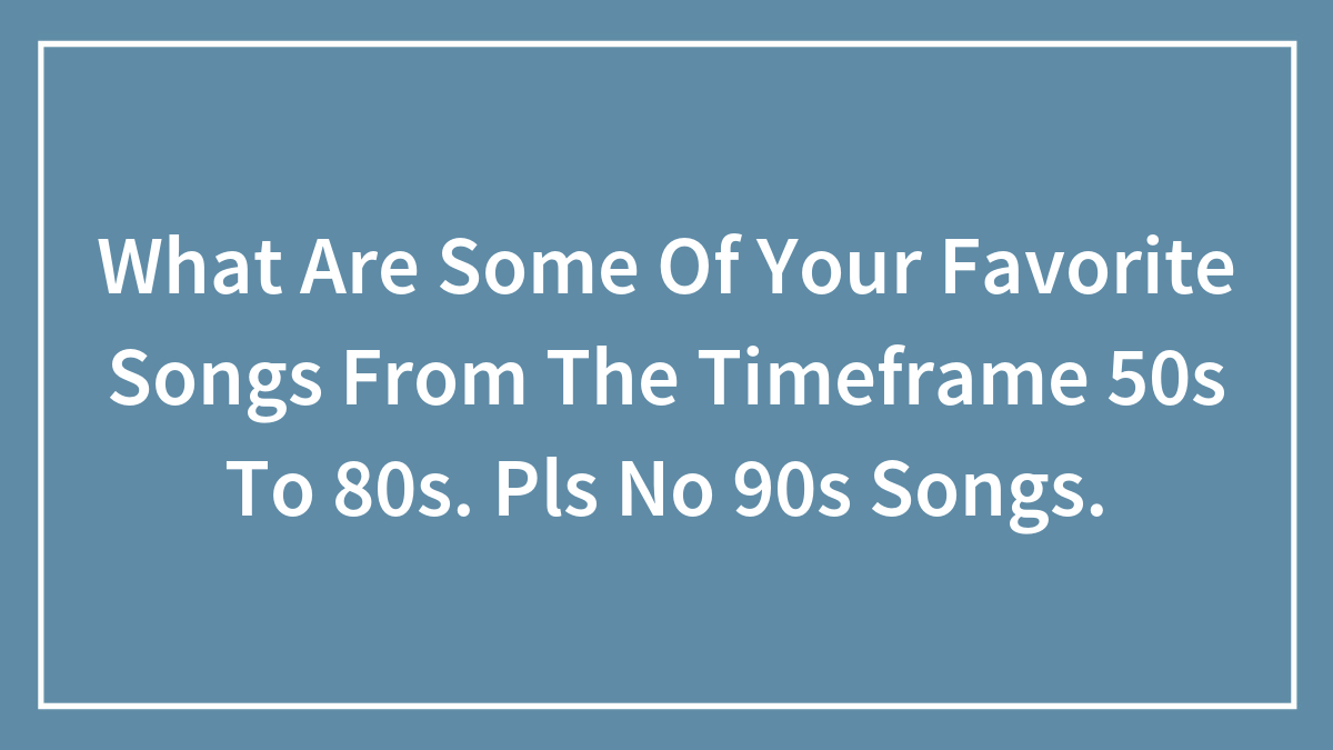 What Are Some Of Your Favorite Songs From The Timeframe 50s To 80s. Pls No 90s Songs.