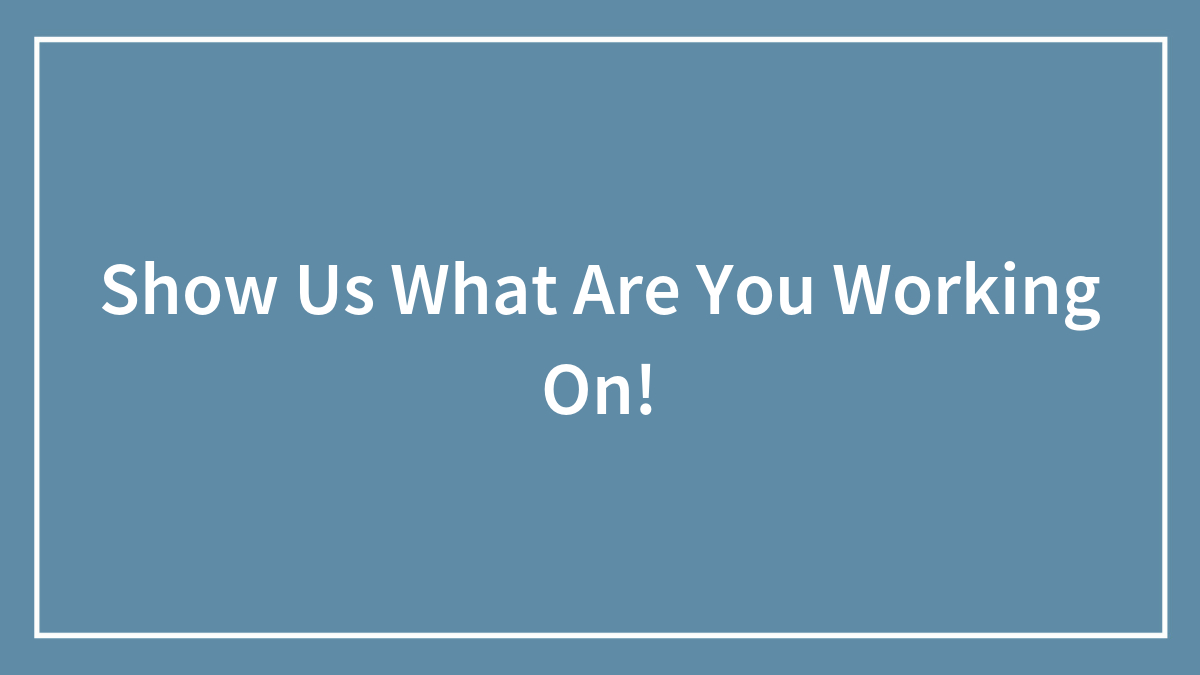 Show Us What Are You Working On!