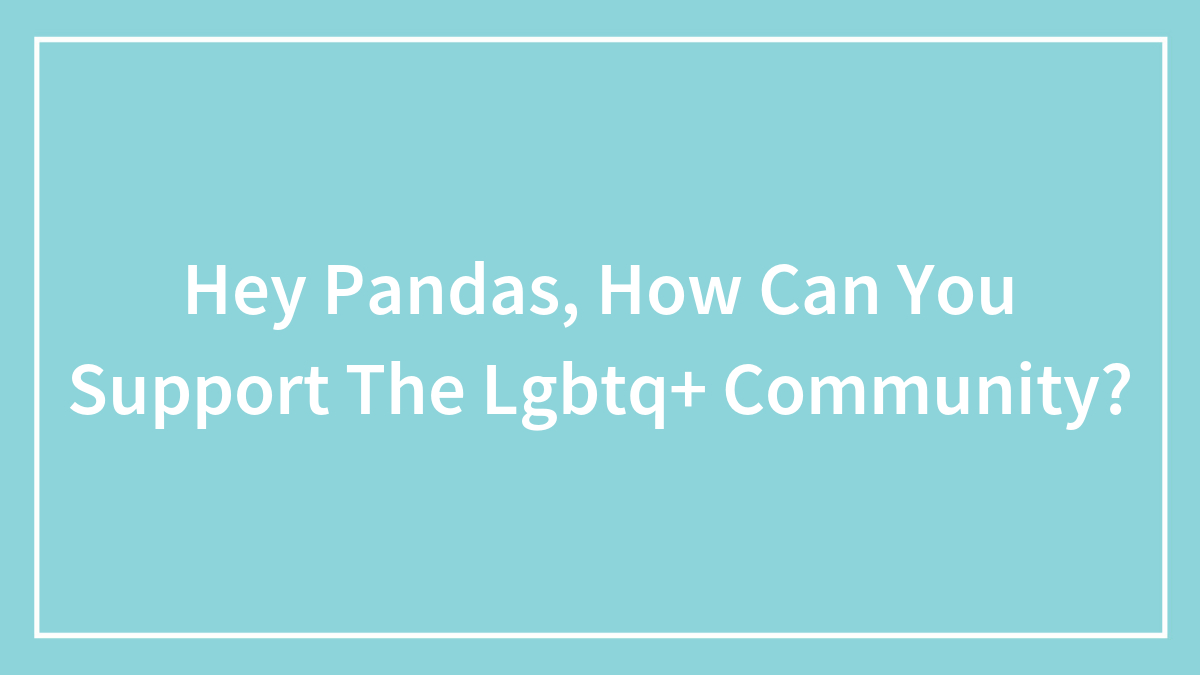 Hey Pandas, How Can You Support The Lgbtq+ Community?