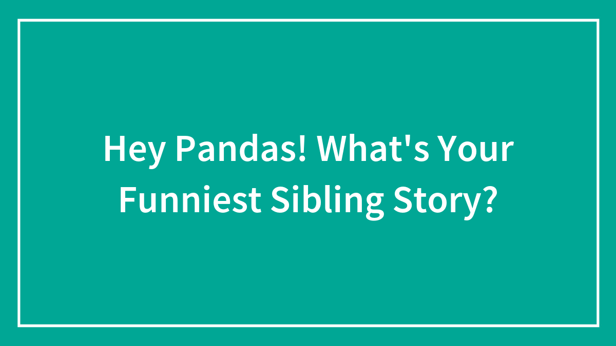 Hey Pandas! What’s Your Funniest Sibling Story?