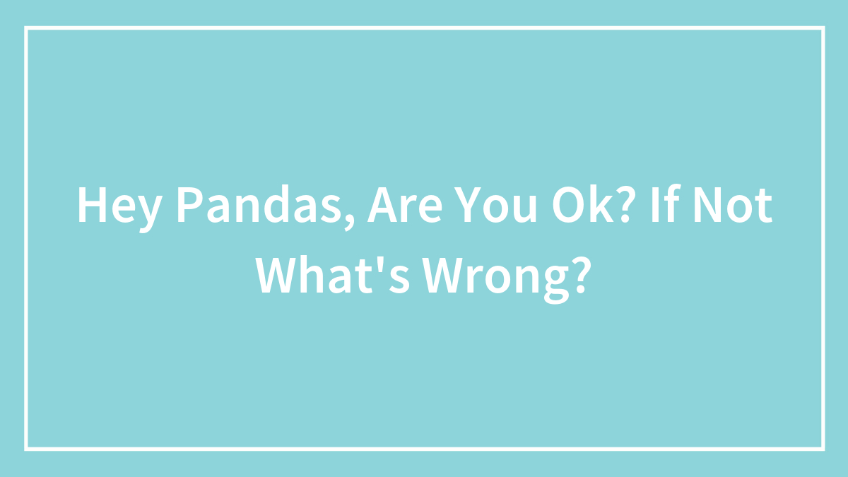 Hey Pandas, Are You Ok? If Not What’s Wrong?