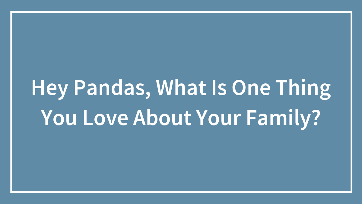 Hey Pandas, What Is One Thing You Love About Your Family?