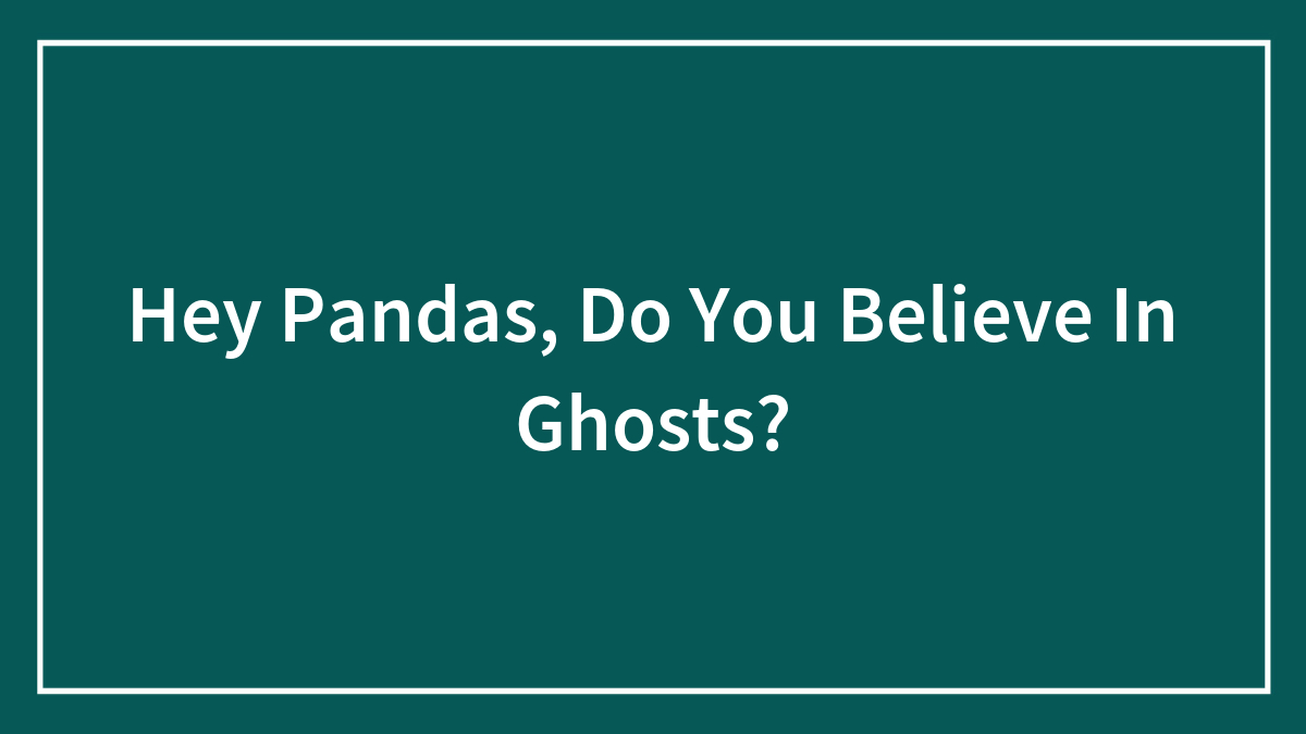 Hey Pandas, Do You Believe In Ghosts?