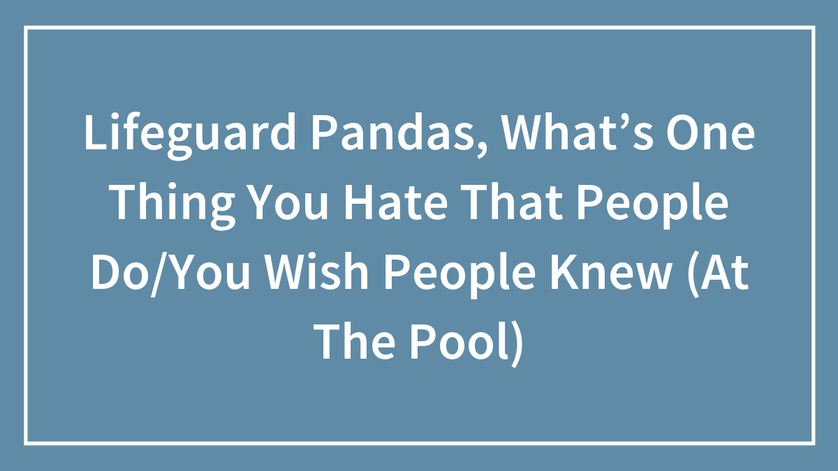 Lifeguard Pandas, What’s One Thing You Hate That People Do/You Wish People Knew (At The Pool)