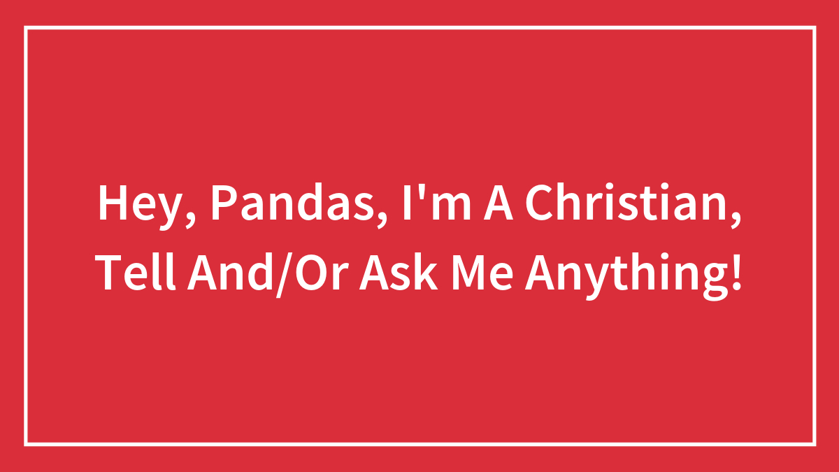 Hey, Pandas, I’m A Christian, Tell And/Or Ask Me Anything! (Closed)