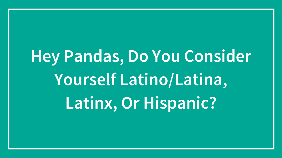 Hey Pandas, Do You Consider Yourself Latino/Latina, Latinx, Or Hispanic?