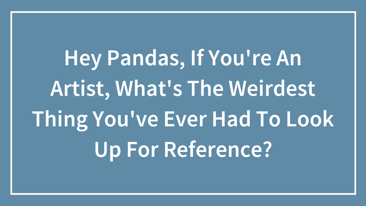 Hey Pandas, If You’re An Artist, What’s The Weirdest Thing You’ve Ever Had To Look Up For Reference? (Closed)