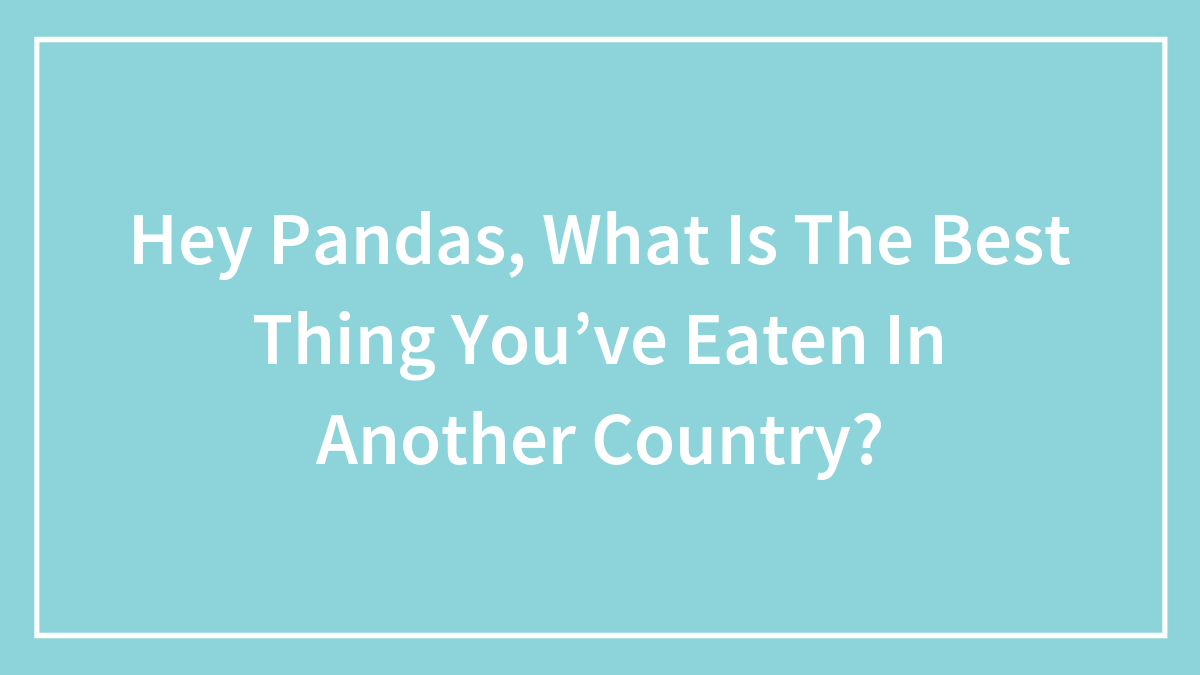 Hey Pandas, What Is The Best Thing You’ve Eaten In Another Country?
