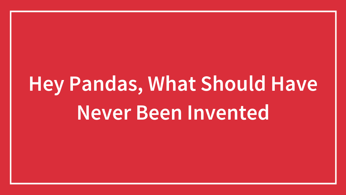 Hey Pandas, What Should Have Never Been Invented