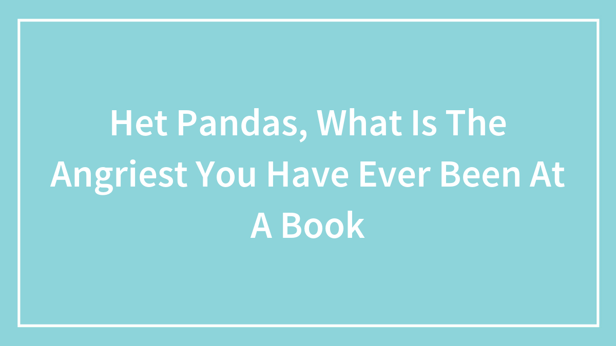 Hey Pandas, What Is The Angriest You Have Ever Been At A Book? (Possible Spoiler Alert!)