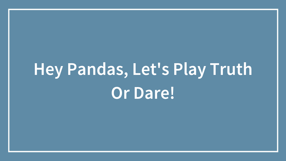 Hey Pandas, Let’s Play Truth Or Dare!