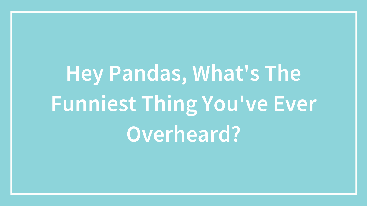Hey Pandas, What’s The Funniest Thing You’ve Ever Overheard? (Closed)