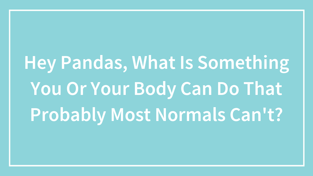 Hey Pandas, What Is Something You Or Your Body Can Do That Probably Most Normals Can’t? (Closed)